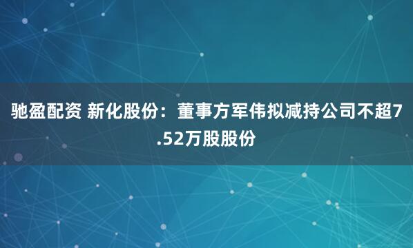 驰盈配资 新化股份：董事方军伟拟减持公司不超7.52万股股份