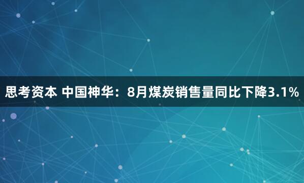 思考资本 中国神华：8月煤炭销售量同比下降3.1%
