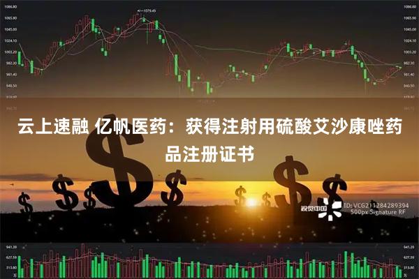云上速融 亿帆医药：获得注射用硫酸艾沙康唑药品注册证书