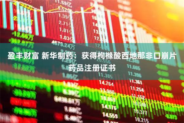 盈丰财富 新华制药：获得枸橼酸西地那非口崩片药品注册证书