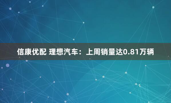 信康优配 理想汽车：上周销量达0.81万辆