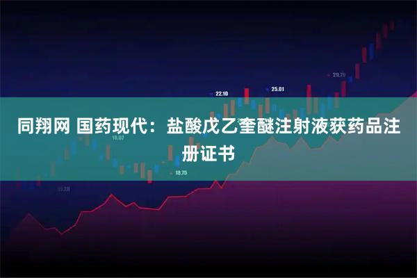 同翔网 国药现代：盐酸戊乙奎醚注射液获药品注册证书