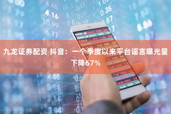 九龙证券配资 抖音：一个季度以来平台谣言曝光量下降67%