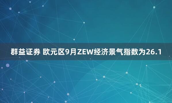 群益证券 欧元区9月ZEW经济景气指数为26.1