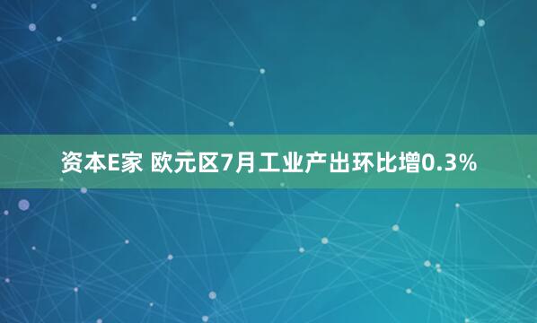 资本E家 欧元区7月工业产出环比增0.3%