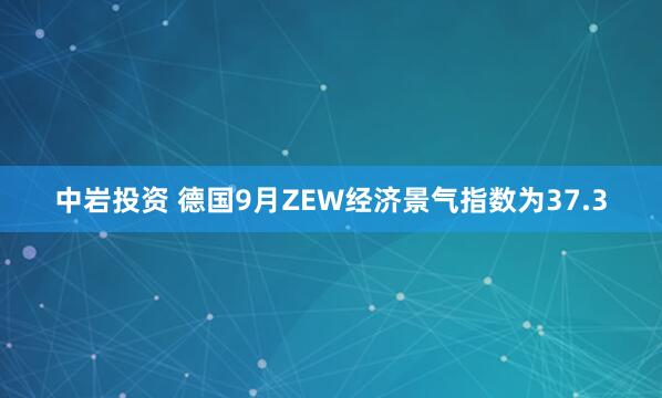 中岩投资 德国9月ZEW经济景气指数为37.3