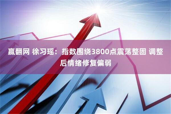 赢翻网 徐习瑶：指数围绕3800点震荡整固 调整后情绪修复偏弱