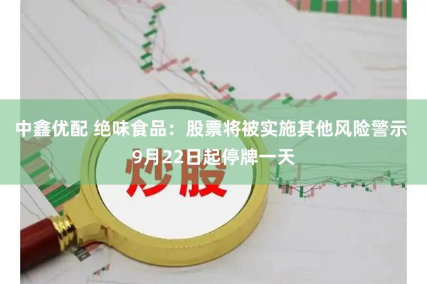 中鑫优配 绝味食品：股票将被实施其他风险警示 9月22日起停牌一天