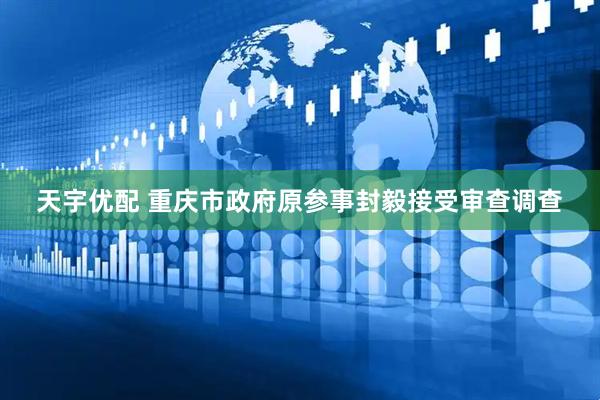 天宇优配 重庆市政府原参事封毅接受审查调查