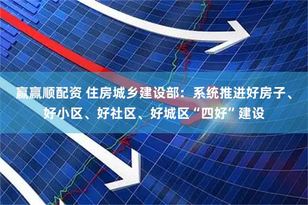 赢赢顺配资 住房城乡建设部：系统推进好房子、好小区、好社区、好城区“四好”建设
