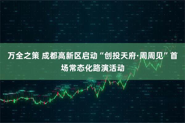 万全之策 成都高新区启动“创投天府·周周见”首场常态化路演活动