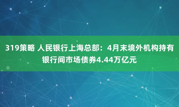 319策略 人民银行上海总部：4月末境外机构持有银行间市场债券4.44万亿元