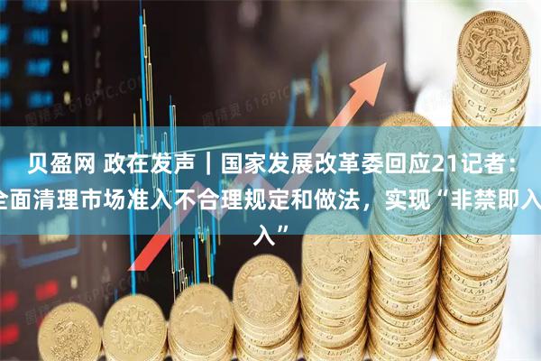 贝盈网 政在发声｜国家发展改革委回应21记者：全面清理市场准入不合理规定和做法，实现“非禁即入”