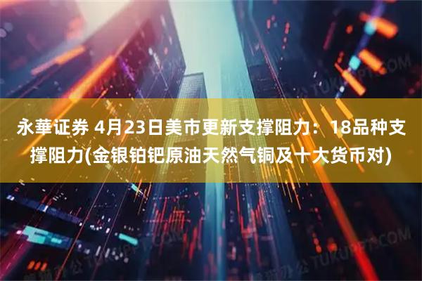 永華证券 4月23日美市更新支撑阻力：18品种支撑阻力(金银铂钯原油天然气铜及十大货币对)