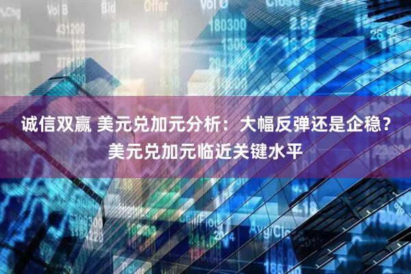 诚信双赢 美元兑加元分析：大幅反弹还是企稳？美元兑加元临近关键水平