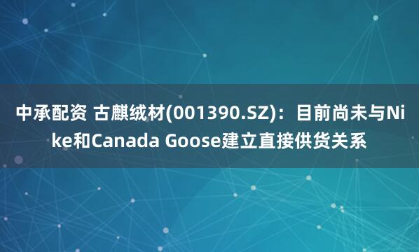 中承配资 古麒绒材(001390.SZ)：目前尚未与Nike和Canada Goose建立直接供货关系