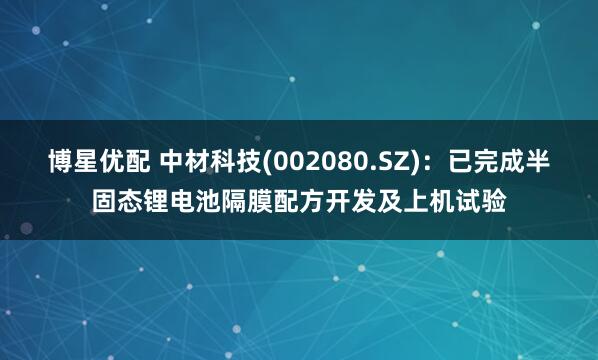 博星优配 中材科技(002080.SZ)：已完成半固态锂电池隔膜配方开发及上机试验