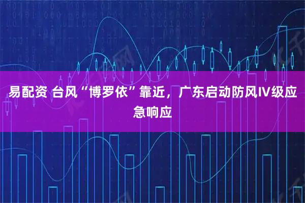 易配资 台风“博罗依”靠近，广东启动防风Ⅳ级应急响应