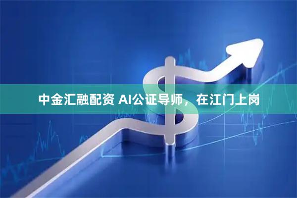 中金汇融配资 AI公证导师，在江门上岗
