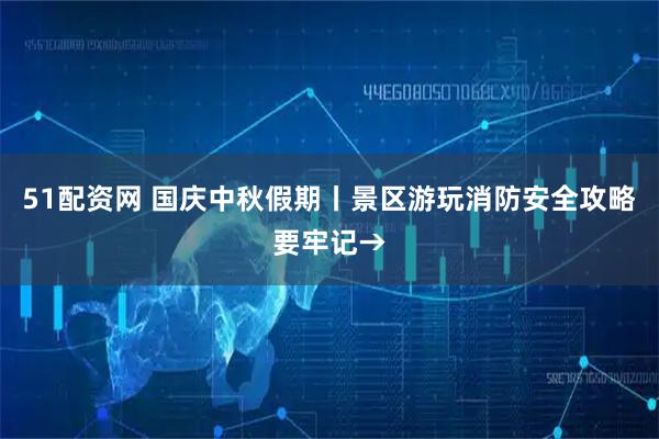 51配资网 国庆中秋假期丨景区游玩消防安全攻略要牢记→