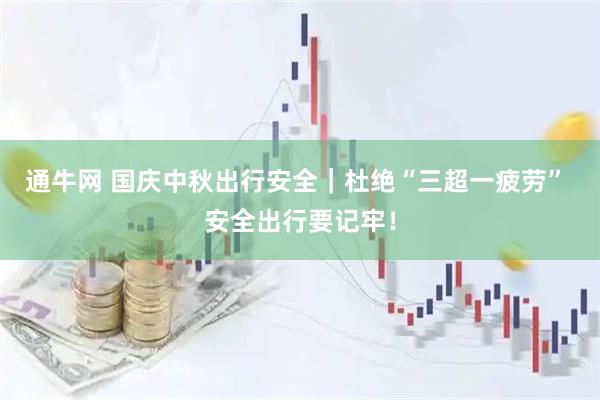 通牛网 国庆中秋出行安全｜杜绝“三超一疲劳” 安全出行要记牢！