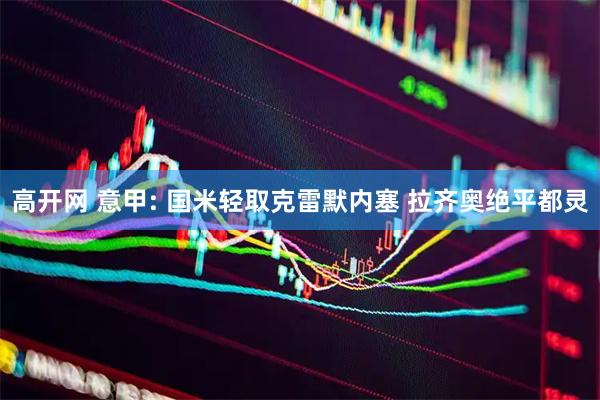 高开网 意甲: 国米轻取克雷默内塞 拉齐奥绝平都灵