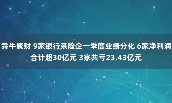 犇牛聚财 9家银行系险企一季度业绩分化 6家净利润合计超30亿元 3家共亏23.43亿元