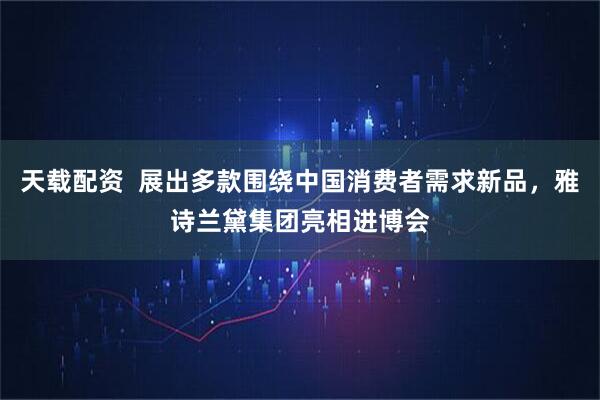 天载配资  展出多款围绕中国消费者需求新品，雅诗兰黛集团亮相进博会