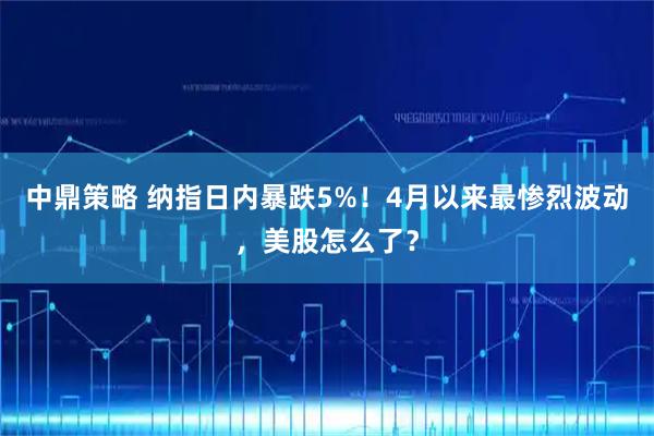 中鼎策略 纳指日内暴跌5%！4月以来最惨烈波动，美股怎么了？