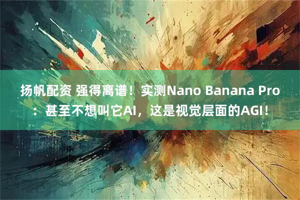 扬帆配资 强得离谱！实测Nano Banana Pro：甚至不想叫它AI，这是视觉层面的AGI！
