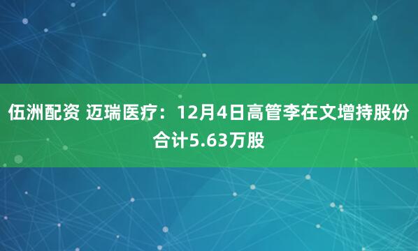 伍洲配资 迈瑞医疗：12月4日高管李在文增持股份合计5.63万股