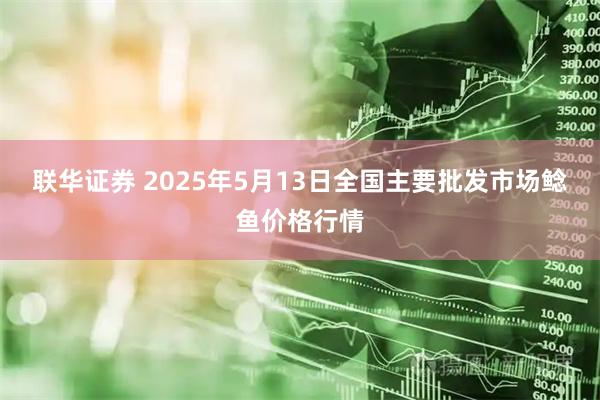 联华证券 2025年5月13日全国主要批发市场鲶鱼价格行情