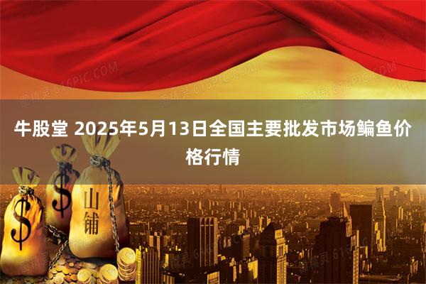 牛股堂 2025年5月13日全国主要批发市场鳊鱼价格行情