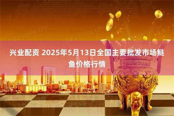 兴业配资 2025年5月13日全国主要批发市场鲢鱼价格行情