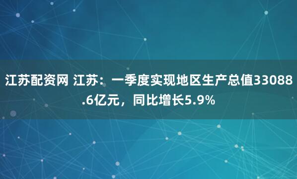 江苏配资网 江苏：一季度实现地区生产总值33088.6亿元，同比增长5.9%
