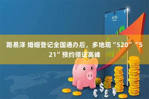 路易泽 婚姻登记全国通办后,多地现“520”“521”预约领证高峰
