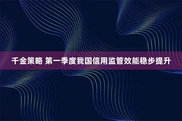 千金策略 第一季度我国信用监管效能稳步提升