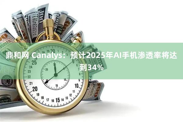 鼎和网 Canalys:预计2025年AI手机渗透率将达到34%