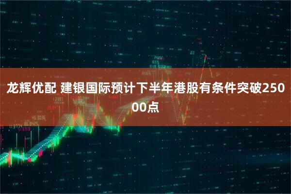 龙辉优配 建银国际预计下半年港股有条件突破25000点