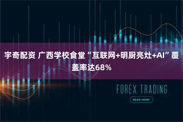宇奇配资 广西学校食堂“互联网+明厨亮灶+AI”覆盖率达68%