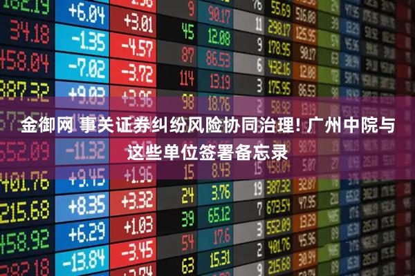 金御网 事关证券纠纷风险协同治理! 广州中院与这些单位签署备忘录