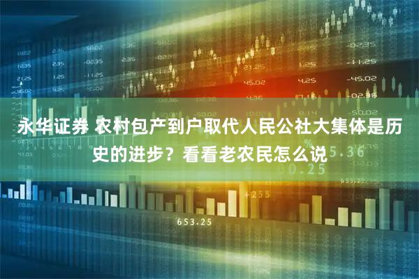 永华证券 农村包产到户取代人民公社大集体是历史的进步?看看老农民怎么说