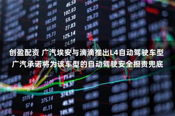 创盈配资 广汽埃安与滴滴推出L4自动驾驶车型 广汽承诺将为该车型的自动驾驶安全担责兜底