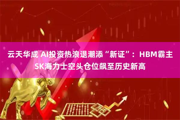 云天华成 AI投资热浪退潮添“新证”：HBM霸主SK海力士空头仓位飙至历史新高