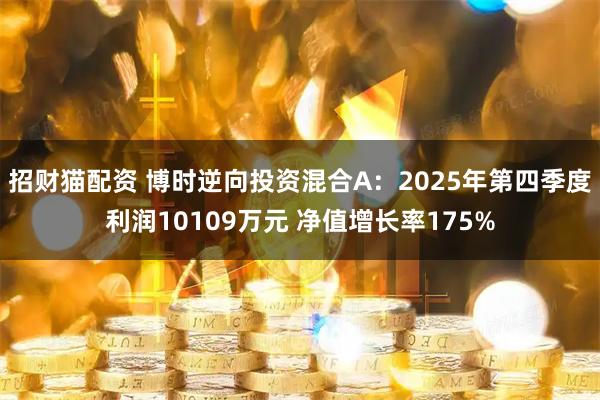 招财猫配资 博时逆向投资混合A：2025年第四季度利润10109万元 净值增长率175%
