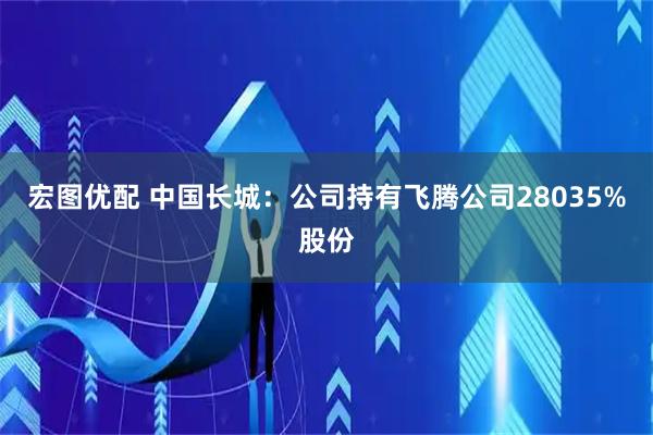 宏图优配 中国长城：公司持有飞腾公司28035%股份