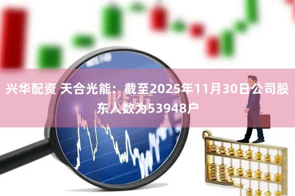 兴华配资 天合光能：截至2025年11月30日公司股东人数为53948户