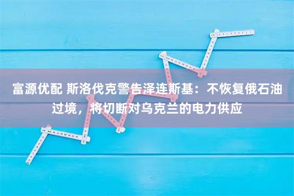 富源优配 斯洛伐克警告泽连斯基：不恢复俄石油过境，将切断对乌克兰的电力供应