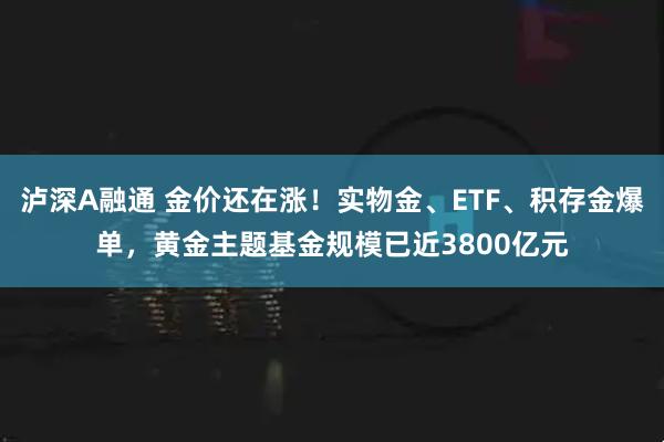 泸深A融通 金价还在涨！实物金、ETF、积存金爆单，黄金主题基金规模已近3800亿元