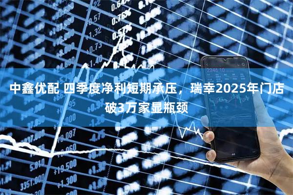 中鑫优配 四季度净利短期承压，瑞幸2025年门店破3万家显瓶颈